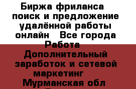 Биржа фриланса – поиск и предложение удалённой работы онлайн - Все города Работа » Дополнительный заработок и сетевой маркетинг   . Мурманская обл.,Видяево нп